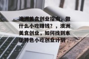 澳洲美食创业指南,做什么小吃赚钱?,澳洲美食创业,如何找到本地特色小吃创业计划 澳洲美食创业指南,做什么小吃赚钱?,澳洲美食创业,如何找到本地特色小吃创业计划