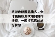 旅游攻略网站排名，全球顶级旅游攻略网站排行榜，一网打尽你的旅行梦想