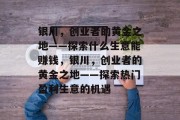 银川,创业者的黄金之地——探索什么生意能赚钱,银川,创业者的黄金之地——探索热门盈利生意的机遇 银川,创业者的黄金之地——探索什么生意能赚钱,银川,创业者的黄金之地——探索热门盈利生意的机遇