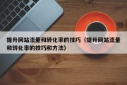 提升网站流量和转化率的技巧（提升网站流量和转化率的技巧和方法）