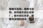 策略与实践，策略与实践，如何提升团队效率？，提升团队效率，策略与实践的结合