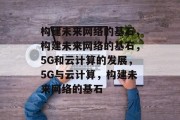 构建未来网络的基石，构建未来网络的基石，5G和云计算的发展，5G与云计算，构建未来网络的基石