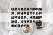 明星八卦圈里的师徒情深，揭秘明星与八卦师的神秘关系，娱乐圈师徒情，揭秘明星与八卦师的幕后纽带