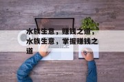 水族生意,赚钱之道,水族生意,掌握赚钱之道 水族生意,赚钱之道,水族生意,掌握赚钱之道