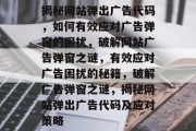 揭秘网站弹出广告代码，如何有效应对广告弹窗的困扰，破解网站广告弹窗之谜，有效应对广告困扰的秘籍，破解广告弹窗之谜，揭秘网站弹出广告代码及应对策略