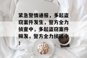 紧急警情通报，多起盗窃案件发生，警方全力侦查中，多起盗窃案件频发，警方全力侦破中！