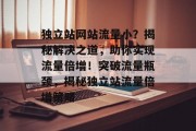 独立站网站流量小？揭秘解决之道，助你实现流量倍增！突破流量瓶颈，揭秘独立站流量倍增策略