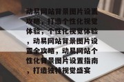 动易网站背景图片设置攻略，打造个性化视觉体验，个性化视觉体验，动易网站背景图片设置全攻略，动易网站个性化背景图片设置指南，打造独特视觉盛宴