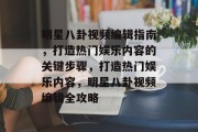 明星八卦视频编辑指南，打造热门娱乐内容的关键步骤，打造热门娱乐内容，明星八卦视频编辑全攻略