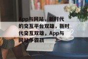 App与网站，新时代的交互平台双雄，新时代交互双雄，App与网站争霸战