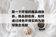 做一个环保的废品回收商，废品回收商，如何通过绿色环保实践为地球做出贡献