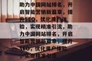 助力中国网站排名，开启智能营销新篇章，提升SEO，优化用户体验，实现精准引流，助力中国网站排名，开启智能营销新篇章，提升SEO，优化用户体验，实现精准引流