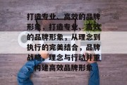 打造专业、高效的品牌形象，打造专业、高效的品牌形象，从理念到执行的完美结合，品牌战略，理念与行动并重，构建高效品牌形象