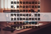 贵阳市专业网站建设公司，助力企业打造互联网时代品牌新形象，贵阳专业网站建设，塑造企业互联网品牌新风貌，贵阳专业网站建设，赋能企业互联网品牌升级