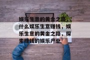 娱乐生意的黄金之路,什么娱乐生意赚钱,娱乐生意的黄金之路,探索赚钱的娱乐产业 娱乐生意的黄金之路,什么娱乐生意赚钱,娱乐生意的黄金之路,探索赚钱的娱乐产业