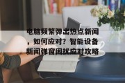 电脑频繁弹出热点新闻，如何应对？智能设备新闻弹窗困扰应对攻略
