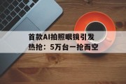 首款AI拍照眼镜引发热抢：5万台一抢而空