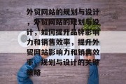 外贸网站的规划与设计，外贸网站的规划与设计，如何提升品牌影响力和销售效率，提升外贸网站影响力和销售效率，规划与设计的关键策略