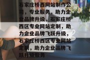 石家庄桥西网站制作公司，专业服务，助力企业品牌升级，石家庄桥西区专业网站定制，助力企业品牌飞跃升级，石家庄桥西区专业网站定制，助力企业品牌飞跃升级服务