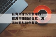 在海南什么生意赚钱,在海南赚钱的生意,海滨旅游与特色餐饮。 在海南什么生意赚钱,在海南赚钱的生意,海滨旅游与特色餐饮。