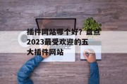 插件网站哪个好？盘点2023最受欢迎的五大插件网站