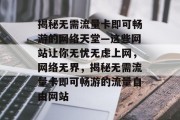 揭秘无需流量卡即可畅游的网络天堂—这些网站让你无忧无虑上网，网络无界，揭秘无需流量卡即可畅游的流量自由网站