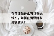 在菏泽做什么可以赚大钱?,如何在菏泽赚取高额收入? 在菏泽做什么可以赚大钱?,如何在菏泽赚取高额收入?