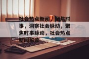 社会热点新闻，聚焦时事，洞察社会脉动，聚焦时事脉动，社会热点新闻解读