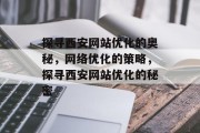 探寻西安网站优化的奥秘，网络优化的策略，探寻西安网站优化的秘密