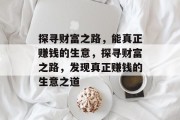 探寻财富之路,能真正赚钱的生意,探寻财富之路,发现真正赚钱的生意之道 探寻财富之路,能真正赚钱的生意,探寻财富之路,发现真正赚钱的生意之道