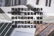 揭秘那些让你心烦的卡顿网站，流量高峰下的困境与应对策略，破解卡顿网站之谜，流量高峰挑战与应对之道