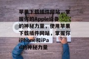 苹果下载插件网站，掌握你的Apple设备的神秘力量，使用苹果下载插件网站，掌握你iPhone和iPad的神秘力量