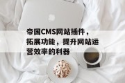 帝国CMS网站插件，拓展功能，提升网站运营效率的利器