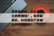 探索新商机,什么生意比网吧赚钱?,探索新商机,科技娱乐产业相比网吧更赚钱? 探索新商机,什么生意比网吧赚钱?,探索新商机,科技娱乐产业相比网吧更赚钱?