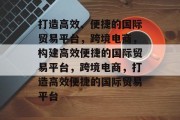 打造高效、便捷的国际贸易平台，跨境电商，构建高效便捷的国际贸易平台，跨境电商，打造高效便捷的国际贸易平台