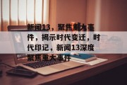 新闻13，聚焦重大事件，揭示时代变迁，时代印记，新闻13深度聚焦重大事件