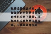 免费流量网站手机，揭秘如何利用免费流量提升手机应用下载量，揭秘手机应用免费流量攻略，下载量飙升秘籍