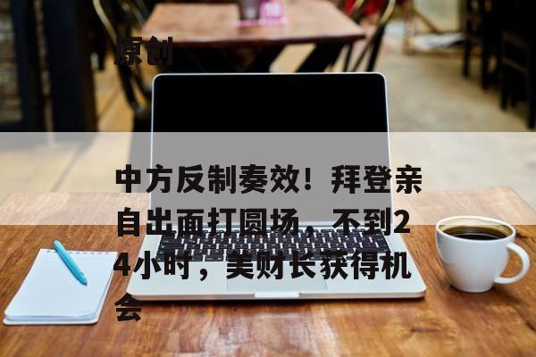 原创
                中方反制奏效！拜登亲自出面打圆场，不到24小时，美财长获得机会