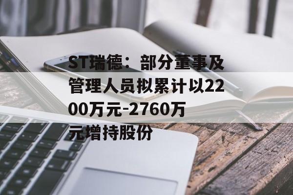 ST瑞德:部分董事及管理人员拟累计以2200万元-2760万元增持股份 ST瑞德:部分董事及管理人员拟累计以2200万元-2760万元增持股份