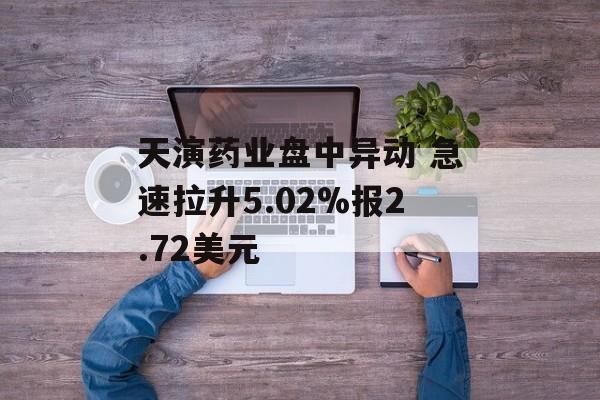 天演药业盘中异动 急速拉升5.02%报2.72美元 天演药业盘中异动 急速拉升5.02%报2.72美元