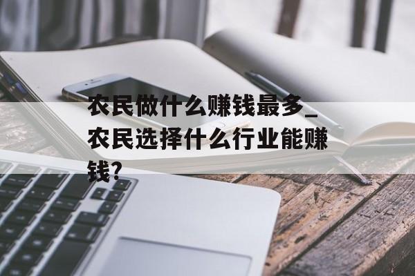 农民做什么赚钱最多_农民选择什么行业能赚钱? 农民做什么赚钱最多_农民选择什么行业能赚钱?