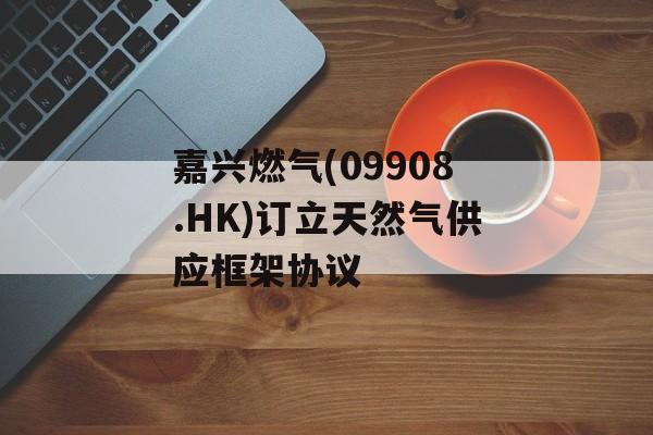 嘉兴燃气(09908.HK)订立天然气供应框架协议
