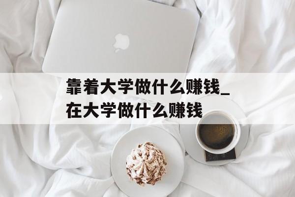 靠着大学做什么赚钱_在大学做什么赚钱