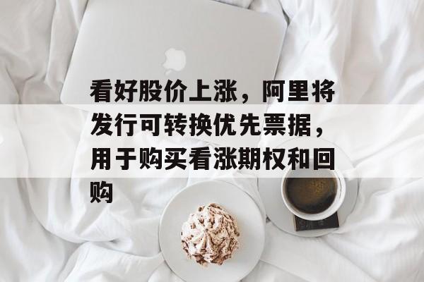 看好股价上涨,阿里将发行可转换优先票据,用于购买看涨期权和回购 看好股价上涨,阿里将发行可转换优先票据,用于购买看涨期权和回购
