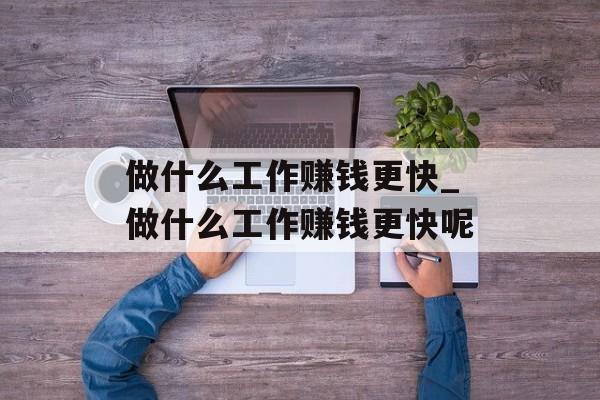 做什么工作赚钱更快_做什么工作赚钱更快呢