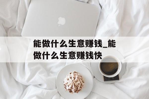 能做什么生意赚钱_能做什么生意赚钱快