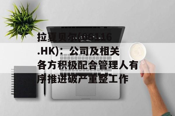 拉夏贝尔(06116.HK)：公司及相关各方积极配合管理人有序推进破产重整工作