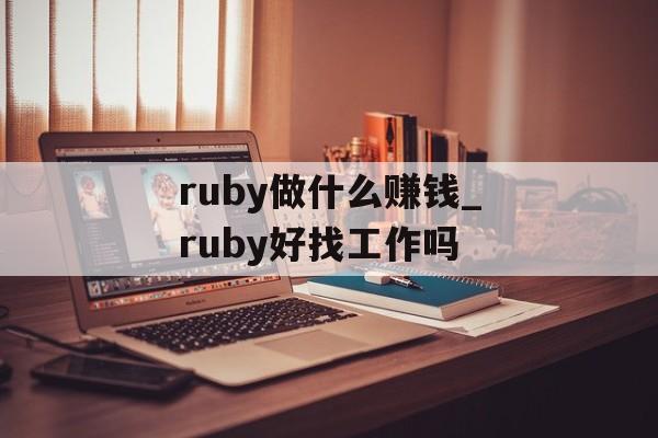 ruby做什么赚钱_ruby好找工作吗 ruby做什么赚钱_ruby好找工作吗