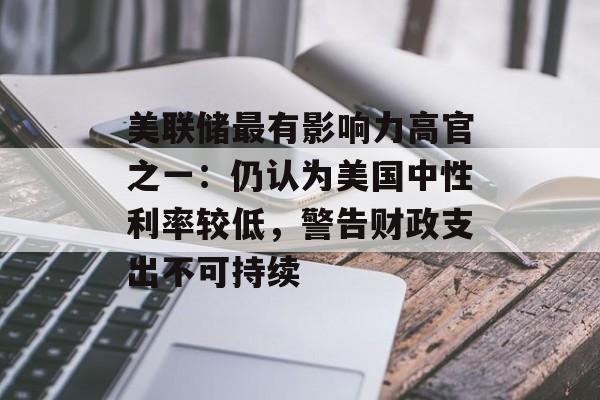 美联储最有影响力高官之一:仍认为美国中性利率较低,警告财政支出不可持续 美联储最有影响力高官之一:仍认为美国中性利率较低,警告财政支出不可持续