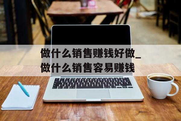 做什么销售赚钱好做_做什么销售容易赚钱